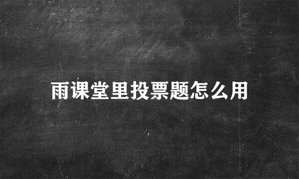 雨课堂里投票题怎么用