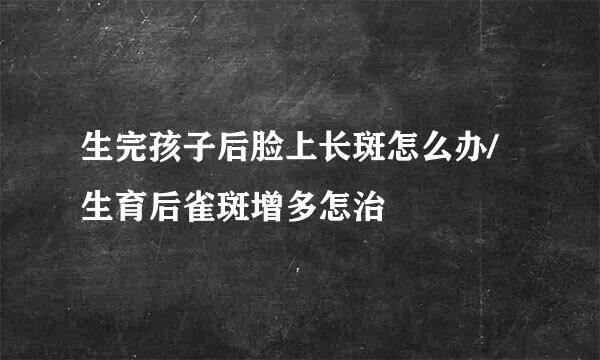 生完孩子后脸上长斑怎么办/生育后雀斑增多怎治