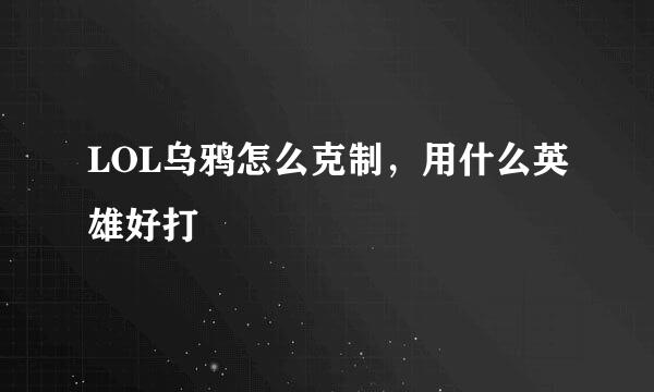 LOL乌鸦怎么克制，用什么英雄好打