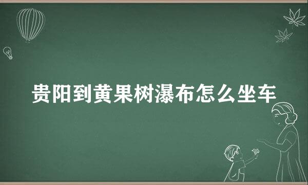 贵阳到黄果树瀑布怎么坐车