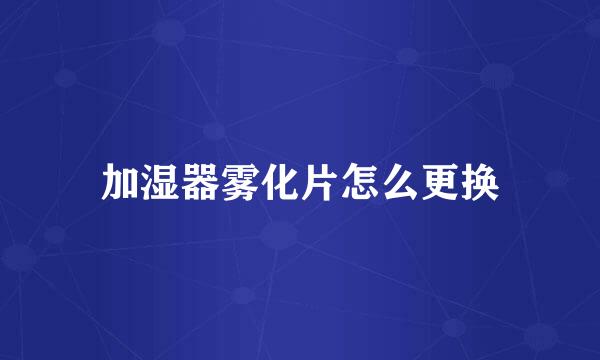 加湿器雾化片怎么更换