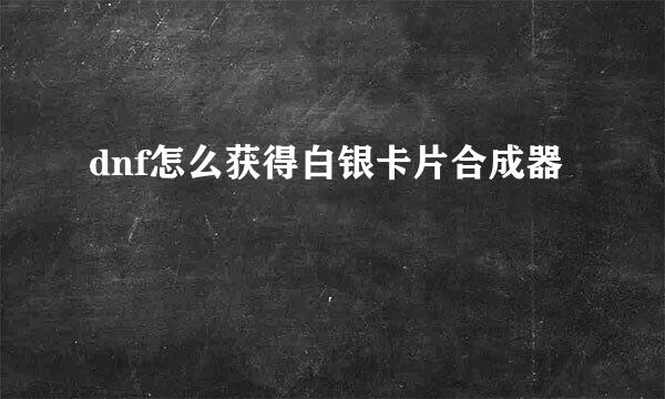dnf怎么获得白银卡片合成器