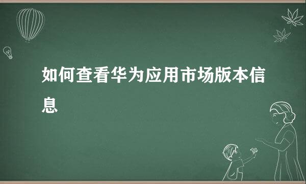 如何查看华为应用市场版本信息