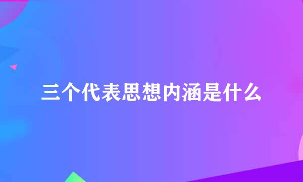 三个代表思想内涵是什么