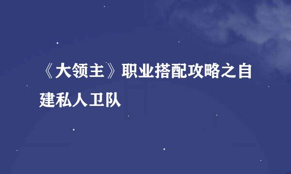 《大领主》职业搭配攻略之自建私人卫队