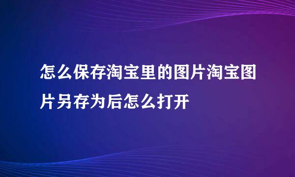 怎么保存淘宝里的图片淘宝图片另存为后怎么打开