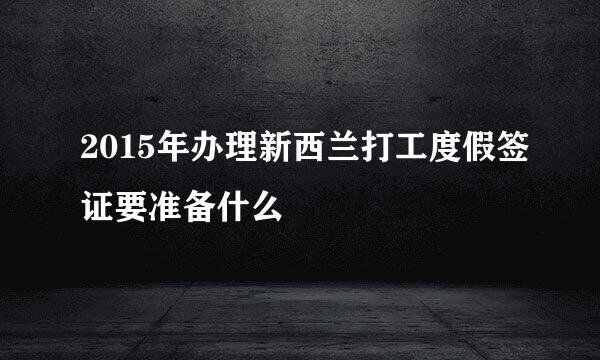 2015年办理新西兰打工度假签证要准备什么