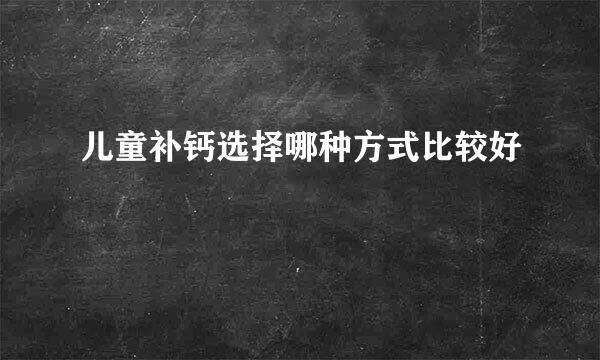 儿童补钙选择哪种方式比较好