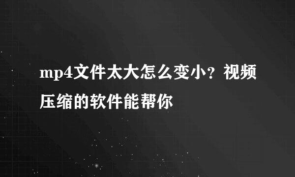 mp4文件太大怎么变小？视频压缩的软件能帮你