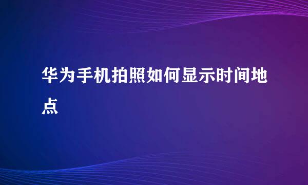 华为手机拍照如何显示时间地点