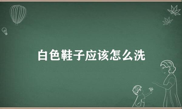 白色鞋子应该怎么洗