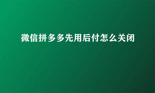 微信拼多多先用后付怎么关闭