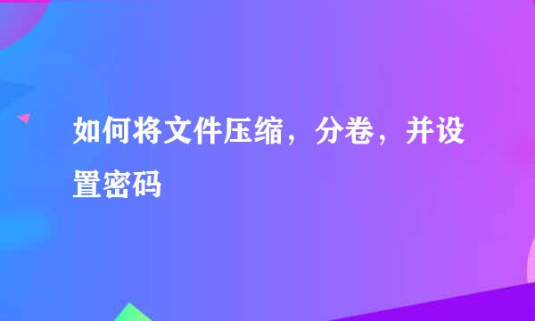如何将文件压缩,分卷,并设置密码