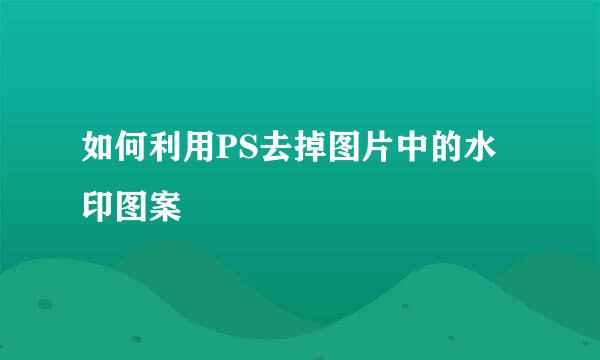 如何利用PS去掉图片中的水印图案