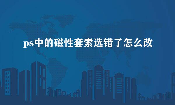 ps中的磁性套索选错了怎么改