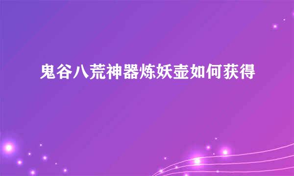 鬼谷八荒神器炼妖壶如何获得