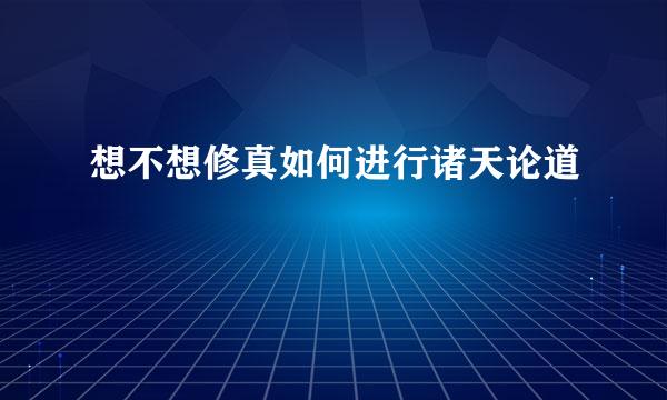 想不想修真如何进行诸天论道