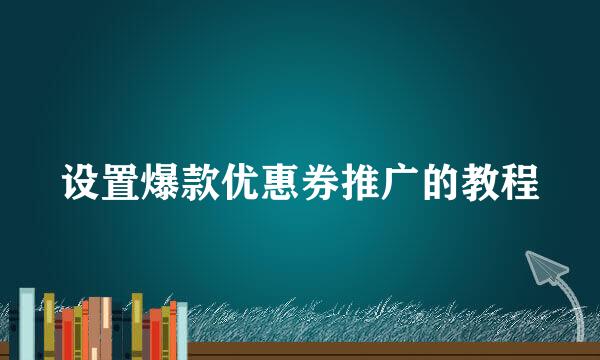设置爆款优惠券推广的教程