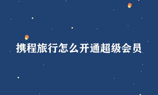 携程旅行怎么开通超级会员
