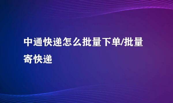 中通快递怎么批量下单/批量寄快递