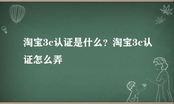 淘宝3c认证是什么？淘宝3c认证怎么弄