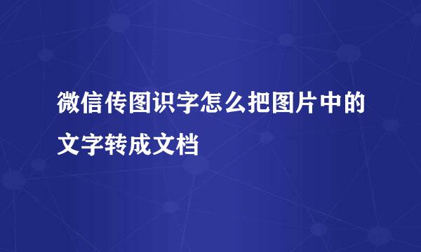 微信传图识字怎么把图片中的文字转成文档