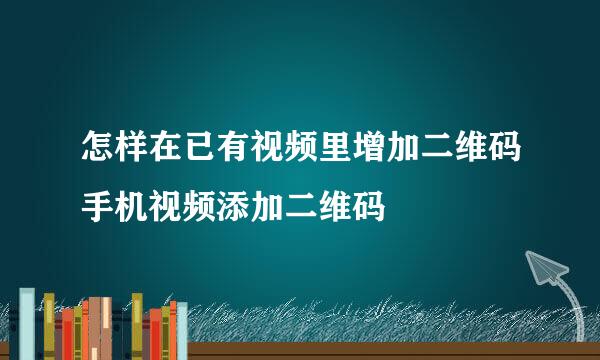 怎样在已有视频里增加二维码手机视频添加二维码