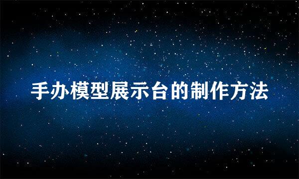 手办模型展示台的制作方法