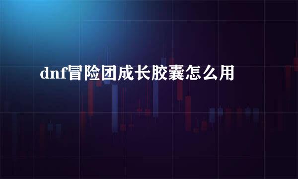 dnf冒险团成长胶囊怎么用