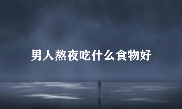 男人熬夜吃什么食物好