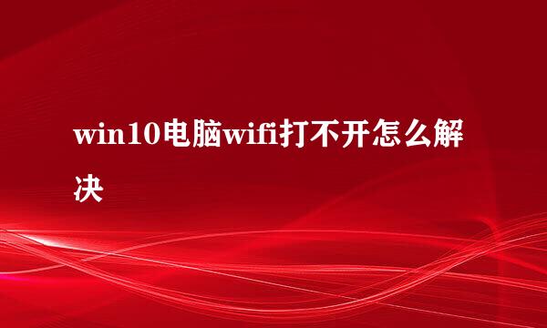 win10电脑wifi打不开怎么解决