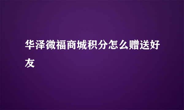 华泽微福商城积分怎么赠送好友