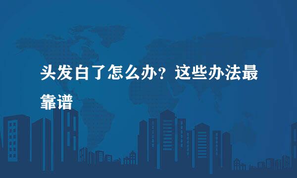 头发白了怎么办？这些办法最靠谱