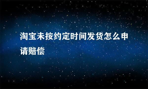 淘宝未按约定时间发货怎么申请赔偿