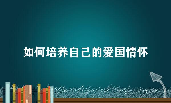 如何培养自己的爱国情怀