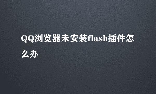 QQ浏览器未安装flash插件怎么办