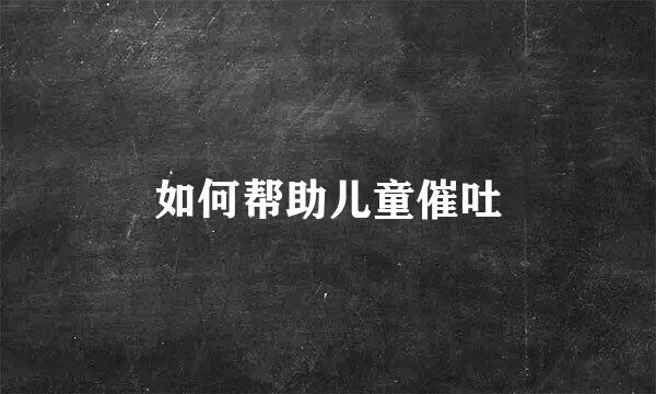 如何帮助儿童催吐