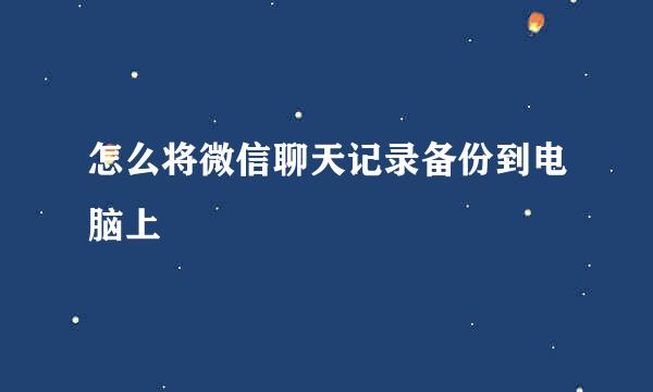 怎么将微信聊天记录备份到电脑上