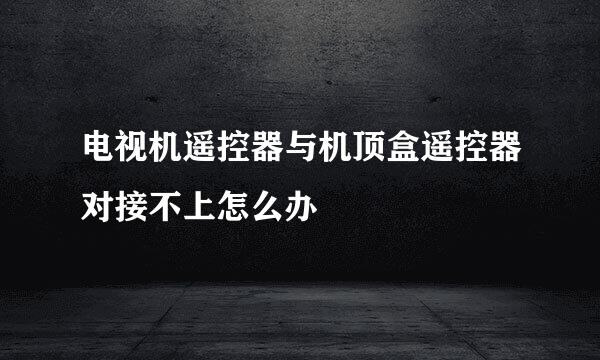 电视机遥控器与机顶盒遥控器对接不上怎么办