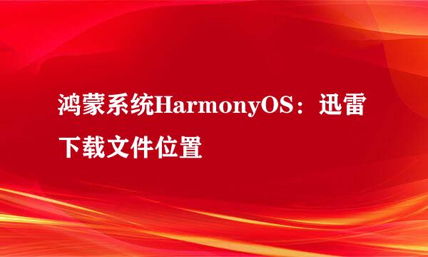 鸿蒙系统HarmonyOS：迅雷下载文件位置