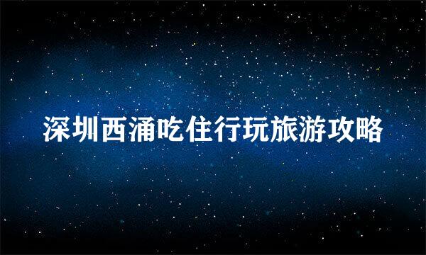 深圳西涌吃住行玩旅游攻略