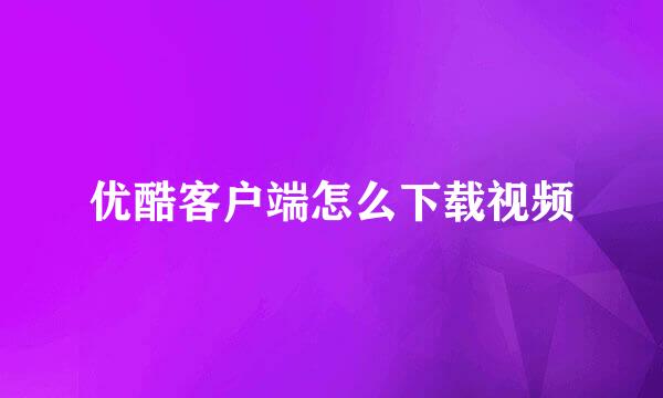 优酷客户端怎么下载视频