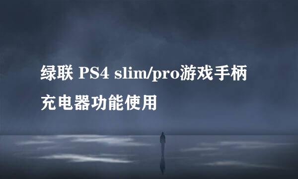 绿联 PS4 slim/pro游戏手柄充电器功能使用