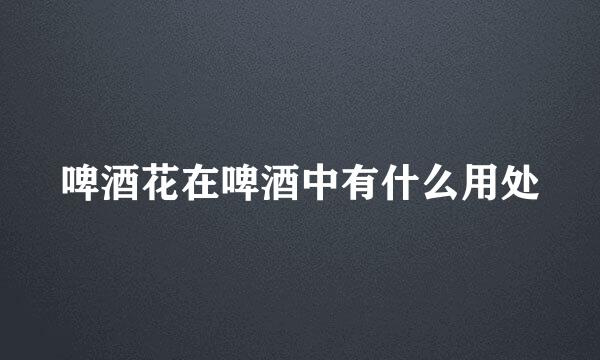 啤酒花在啤酒中有什么用处