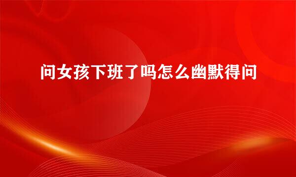 问女孩下班了吗怎么幽默得问