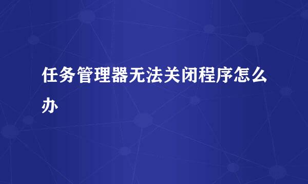 任务管理器无法关闭程序怎么办