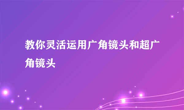 教你灵活运用广角镜头和超广角镜头