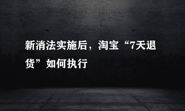 新消法实施后,淘宝“7天退货”如何执行