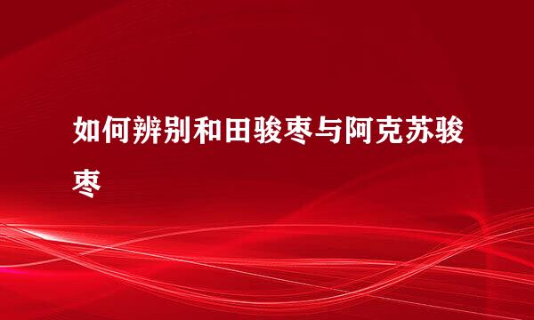 如何辨别和田骏枣与阿克苏骏枣