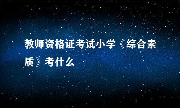教师资格证考试小学《综合素质》考什么